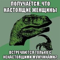 получается, что настоящие женщины встречаются только с ненастоящими мужчинами?