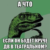 а что если он будет круче дв в театральном?