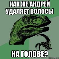 как же андрей удаляет волосы на голове?