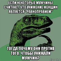 если некоторые мужчины считают, что унижение женщин является "равноправием" тогда почему они против того, чтобы унижали мужчин?