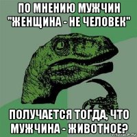 по мнению мужчин "женщина - не человек" получается тогда, что мужчина - животное?