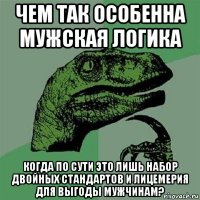 чем так особенна мужская логика когда по сути это лишь набор двойных стандартов и лицемерия для выгоды мужчинам?