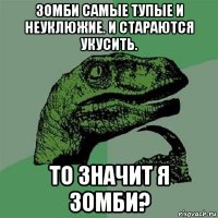 зомби самые тупые и неуклюжие. и стараются укусить. то значит я зомби?