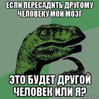 если пересадить другому человеку мой мозг это будет другой человек или я?