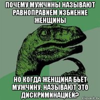 почему мужчины называют равноправием избиение женщины но когда женщина бьёт мужчину, называют это дискриминацией?