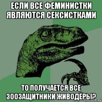 если все феминистки являются сексистками то получается все зоозащитники живодёры?