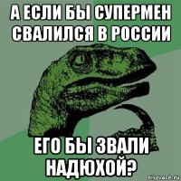 а если бы супермен свалился в россии его бы звали надюхой?