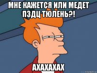 мне кажется или медет пздц тюлень?! ахахахах