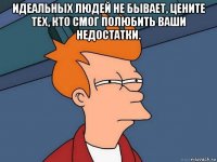 идеальных людей не бывает, цените тех, кто смог полюбить ваши недостатки. 