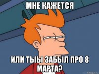 мне кажется или тыы забыл про 8 марта?