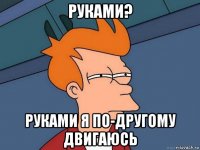 руками? руками я по-другому двигаюсь