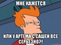 мне кажется или у артема с сашей все серьезно?!