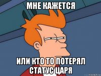 мне кажется или кто то потерял статус царя