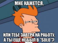 мне кажется, или тебе завтра на работу, а ты ещё не был в "solo"?