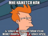 мне кажется или ,,б" класс на столько тупой что не может понять что ми ,,а" класс круче