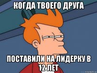 когда твоего друга поставили на лидерку в 12 лет