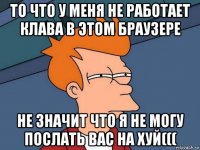 то что у меня не работает клава в этом браузере не значит что я не могу послать вас на хуй(((