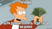 кулан бери деньги потрать туда сюда на шлюх