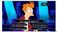 кто такой фрост? ю туб блогер ебаный придурок С: не знаю кто это D: это просто выдуманый персонаж