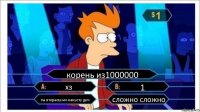 корень из1000000 хз 1 ты втераеш ме какуету дич сложно сложно