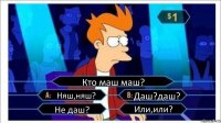 Кто маш маш? Няш,няш? Даш?даш? Не даш? Или,или?