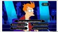 Где леха давиденко? Бухает с петром Уже в каматозе Прилип к стене в плаще невидимке Уехал к баиндеевой нимасу