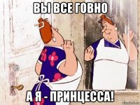 вы все говно а я - принцесса!