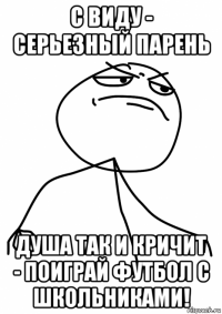 с виду - серьезный парень душа так и кричит - поиграй футбол с школьниками!