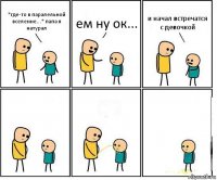 *где-то в паралельной вселенне...* папа я натурал ем ну ок... и начал встречатся с девочкой