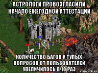 астрологи провозгласили начало ежегодной аттестации количество багов и тупых вопросов от пользователей увеличилось в 10 раз