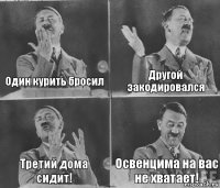 Один курить бросил Другой закодировался Третий дома сидит! Освенцима на вас не хватает!