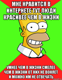 мне нравится в интернете тут люди красивее чем в жизни умнее чем в жизни смелее чем в жизни от них не воняет и можно им не отвечать