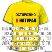 гомосексуальность - это нормально. ненормально судить человека за то, что он занимается сексом не так, как вам хочется.