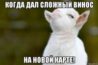 когда дал сложный винос на новой карте!