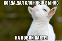 когда дал сложный вынос на новой карте!