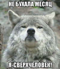 не бухала месяц я-сверхчеловек!