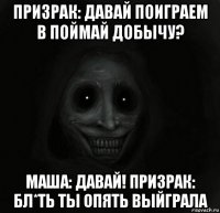 призрак: давай поиграем в поймай добычу? маша: давай! призрак: бл*ть ты опять выйграла