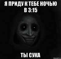 я приду к тебе ночью в 3:15 ты сука