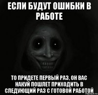 если будут ошибки в работе то придете первый раз, он вас накуй пошлет приходить в следующий раз с готовой работой