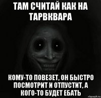 там считай как на тарвквара кому-то повезет, он быстро посмотрит и отпустит, а кого-то будет ебать