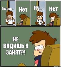 Знаешь... Нет Ну... Нет НЕ ВИДИШЬ Я ЗАНЯТ?!