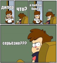 дипер что? я люблю билла ... серьёзно???