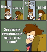 Диппер! Чегось? Почему ты смотришь ГФ? Ты чо! Это самый охуительный мульт, а ты говно!