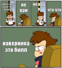 о дипер кто то украл твой дневник не ври не вру я что что наверника это билл