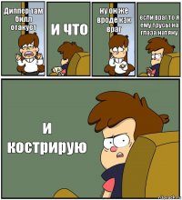 Диппер там билл отакует и что ну он же вроде как враг если враг то я ему трусы на глаза натяну и кострирую