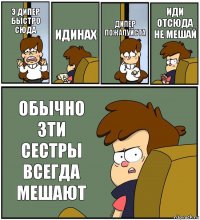 Э ДИПЕР БЫСТРО СЮДА ИДИНАХ ДИПЕР ПОЖАЛУЙСТА ИДИ ОТСЮДА НЕ МЕШАЙ ОБЫЧНО ЗТИ СЕСТРЫ ВСЕГДА МЕШАЮТ