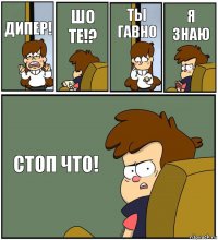 ДИПЕР! ШО ТЕ!? ТЫ ГАВНО Я ЗНАЮ СТОП ЧТО!