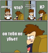 диппер! что? билл хочет в меня вселится и убить И? он тебя не убьет