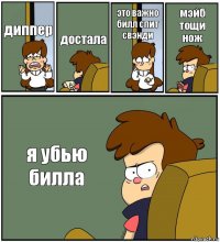 диппер достала это важно билл спит свэнди мэйб тощи нож я убью билла