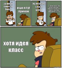 за мной гонится билл и шо я тут причем ну незнаю спаси шоли ох мейбл билл твой идеал чем я могу помочь ну разве што в кровать тебе лечь с ним помочь это тупо хотя идея класс